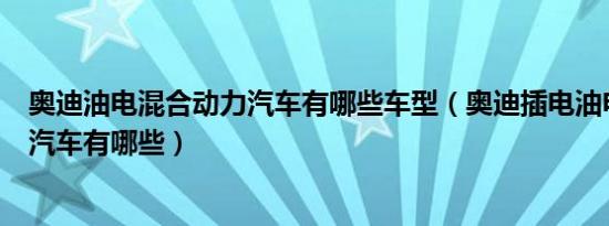 奥迪油电混合动力汽车有哪些车型（奥迪插电油电混合动力汽车有哪些）