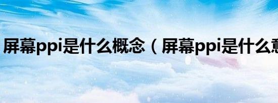 屏幕ppi是什么概念（屏幕ppi是什么意思啊）