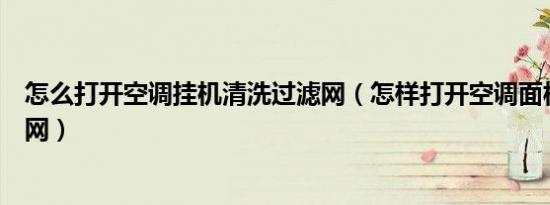 怎么打开空调挂机清洗过滤网（怎样打开空调面板清洗过滤网）