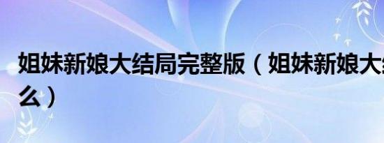 姐妹新娘大结局完整版（姐妹新娘大结局是什么）