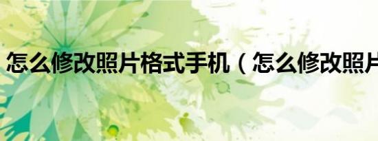 怎么修改照片格式手机（怎么修改照片格式）
