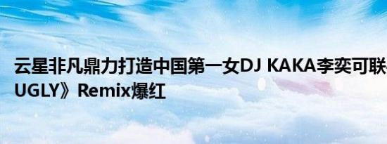 云星非凡鼎力打造中国第一女DJ KAKA李奕可联手胡烨韬《UGLY》Remix爆红