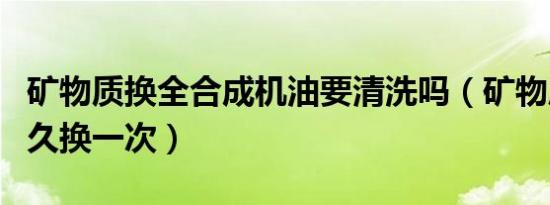 矿物质换全合成机油要清洗吗（矿物质机油多久换一次）