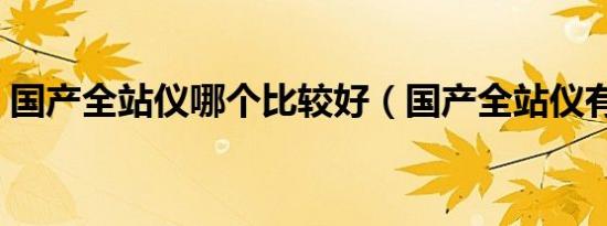 国产全站仪哪个比较好（国产全站仪有哪些）