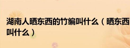 湖南人晒东西的竹编叫什么（晒东西的竹编的叫什么）