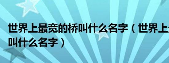 世界上最宽的桥叫什么名字（世界上最长的桥叫什么名字）