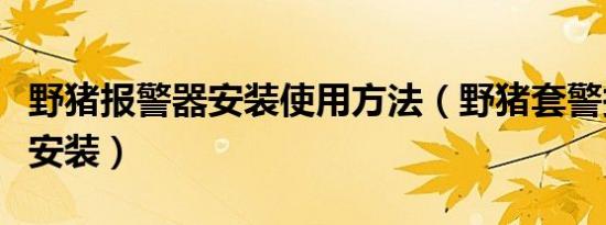 野猪报警器安装使用方法（野猪套警报器怎么安装）