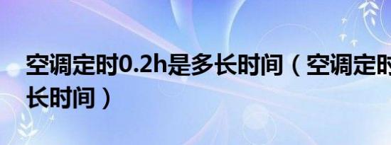 空调定时0.2h是多长时间（空调定时1h是多长时间）