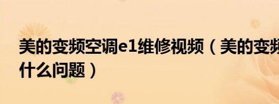 美的变频空调e1维修视频（美的变频显示E1什么问题）