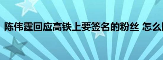 陈伟霆回应高铁上要签名的粉丝 怎么回应的