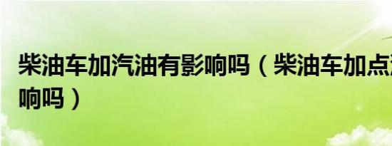 柴油车加汽油有影响吗（柴油车加点汽油有影响吗）