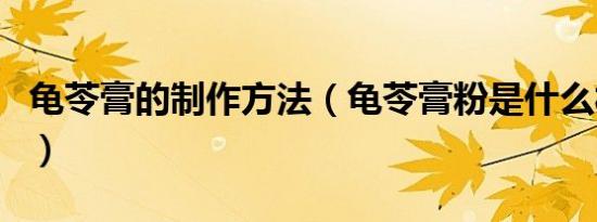 龟苓膏的制作方法（龟苓膏粉是什么材料做的）
