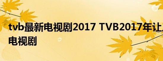 tvb最新电视剧2017 TVB2017年让人期待的电视剧