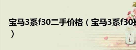 宝马3系f30二手价格（宝马3系f30是哪一款）