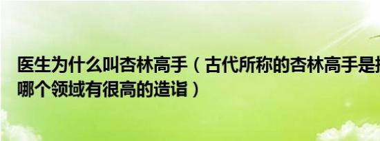医生为什么叫杏林高手（古代所称的杏林高手是指一个人在哪个领域有很高的造诣）