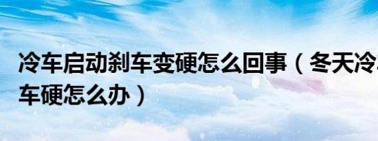 冷车启动刹车变硬怎么回事（冬天冷车启动刹车硬怎么办）
