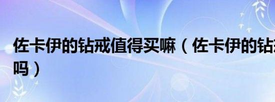 佐卡伊的钻戒值得买嘛（佐卡伊的钻戒质量差吗）