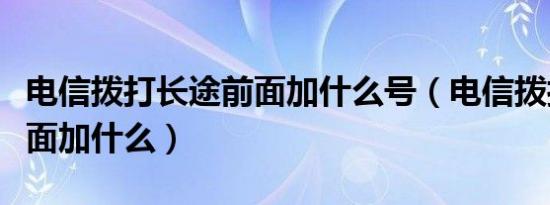 电信拨打长途前面加什么号（电信拨打长途前面加什么）