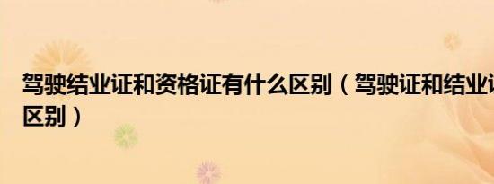 驾驶结业证和资格证有什么区别（驾驶证和结业证书有什么区别）