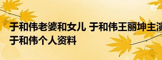 于和伟老婆和女儿 于和伟王丽坤主演电视剧 于和伟个人资料
