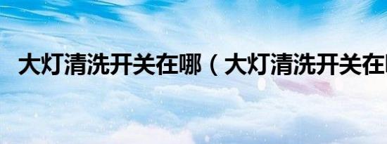 大灯清洗开关在哪（大灯清洗开关在哪里）