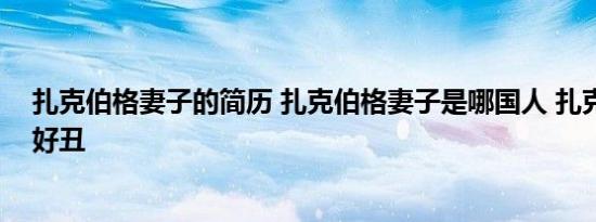 扎克伯格妻子的简历 扎克伯格妻子是哪国人 扎克伯格老婆好丑