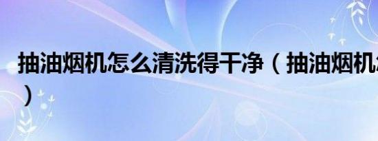 抽油烟机怎么清洗得干净（抽油烟机怎么清洗）