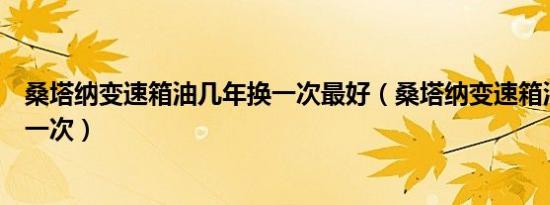 桑塔纳变速箱油几年换一次最好（桑塔纳变速箱油多久更换一次）