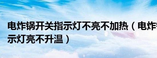 电炸锅开关指示灯不亮不加热（电炸锅加热指示灯亮不升温）