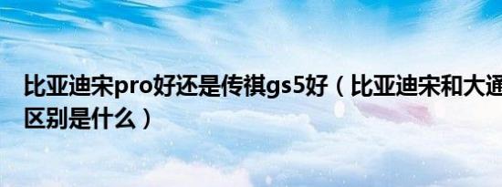 比亚迪宋pro好还是传祺gs5好（比亚迪宋和大通euniq5的区别是什么）