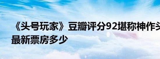 《头号玩家》豆瓣评分92堪称神作头号玩家最新票房多少