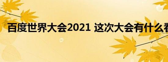 百度世界大会2021 这次大会有什么看点呢