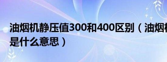 油烟机静压值300和400区别（油烟机静压值是什么意思）