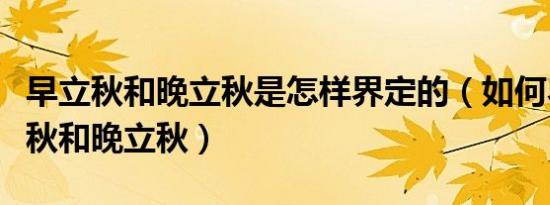 早立秋和晚立秋是怎样界定的（如何界定早立秋和晚立秋）