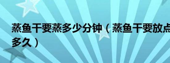 蒸鱼干要蒸多少分钟（蒸鱼干要放点什么 蒸多久）