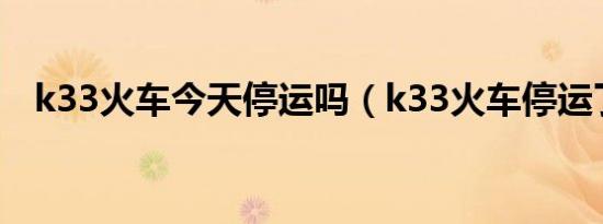 k33火车今天停运吗（k33火车停运了吗）