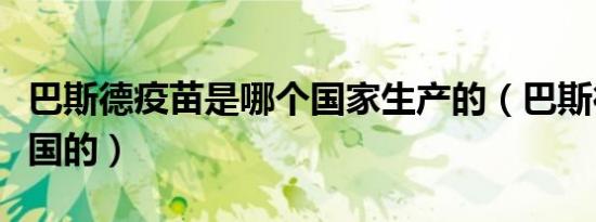 巴斯德疫苗是哪个国家生产的（巴斯德疫苗哪国的）