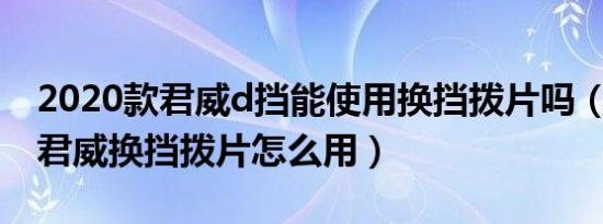 2020款君威d挡能使用换挡拨片吗（2020款君威换挡拨片怎么用）