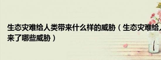 生态灾难给人类带来什么样的威胁（生态灾难给人类生存带来了哪些威胁）