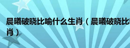 晨曦破晓比喻什么生肖（晨曦破晓比喻什么生肖）