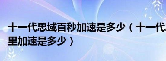 十一代思域百秒加速是多少（十一代思域百公里加速是多少）