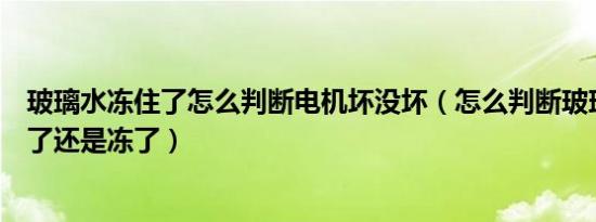 玻璃水冻住了怎么判断电机坏没坏（怎么判断玻璃水电机坏了还是冻了）