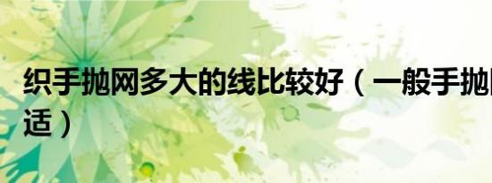 织手抛网多大的线比较好（一般手抛网多大合适）
