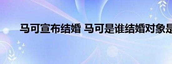 马可宣布结婚 马可是谁结婚对象是谁