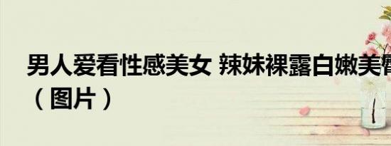 男人爱看性感美女 辣妹裸露白嫩美臀很诱惑（图片）