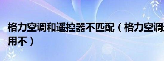 格力空调和遥控器不匹配（格力空调遥控器通用不）