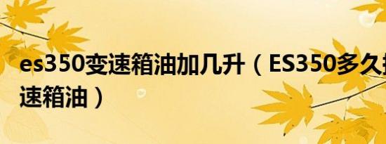 es350变速箱油加几升（ES350多久换一次变速箱油）
