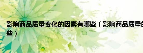 影响商品质量变化的因素有哪些（影响商品质量的因素有哪些）