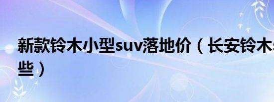 新款铃木小型suv落地价（长安铃木suv有哪些）