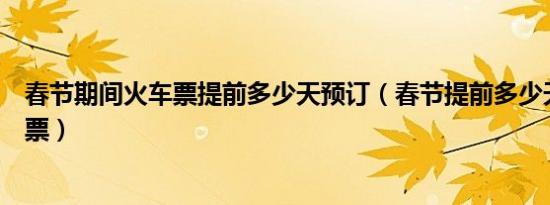 春节期间火车票提前多少天预订（春节提前多少天预订火车票）